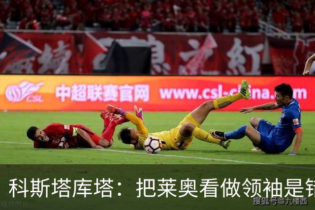 科斯塔库塔：把莱奥看做领袖是错误的 米兰需要能整顿球队的教练